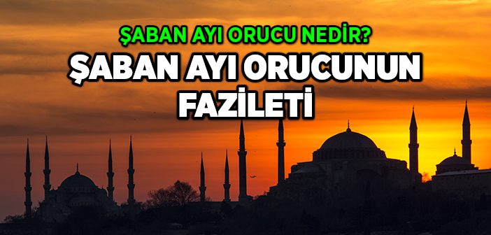 Şaban Orucu Nedir? Şaban Ayı Orucunun Fazileti